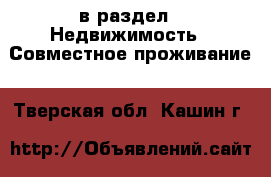  в раздел : Недвижимость » Совместное проживание . Тверская обл.,Кашин г.